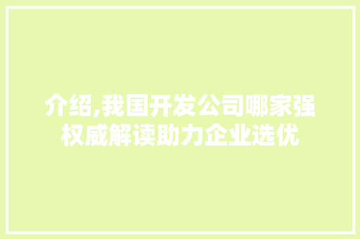 介绍,我国开发公司哪家强权威解读助力企业选优