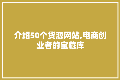 介绍50个货源网站,电商创业者的宝藏库 介绍50个货源网站,电商创业者的宝藏库 必应SEO