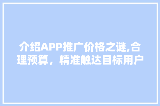 介绍APP推广价格之谜,合理预算，精准触达目标用户 介绍APP推广价格之谜,合理预算，精准触达目标用户 网站建设公司