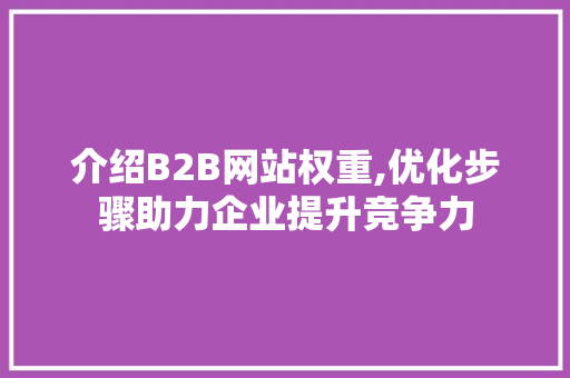 介绍B2B网站权重,优化步骤助力企业提升竞争力 介绍B2B网站权重,优化步骤助力企业提升竞争力 必应SEO