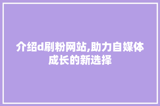 介绍d刷粉网站,助力自媒体成长的新选择