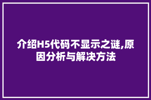 介绍H5代码不显示之谜,原因分析与解决方法
