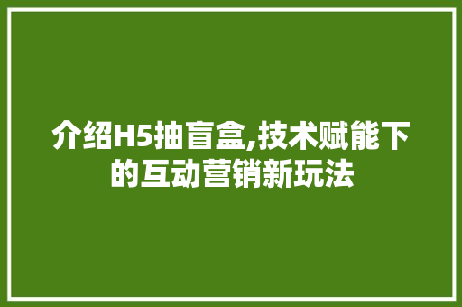 介绍H5抽盲盒,技术赋能下的互动营销新玩法