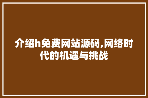 介绍h免费网站源码,网络时代的机遇与挑战