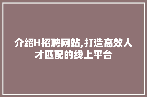 介绍H招聘网站,打造高效人才匹配的线上平台 百度SEO 介绍H招聘网站,打造高效人才匹配的线上平台 介绍H招聘网站,打造高效人才匹配的线上平台 百度SEO