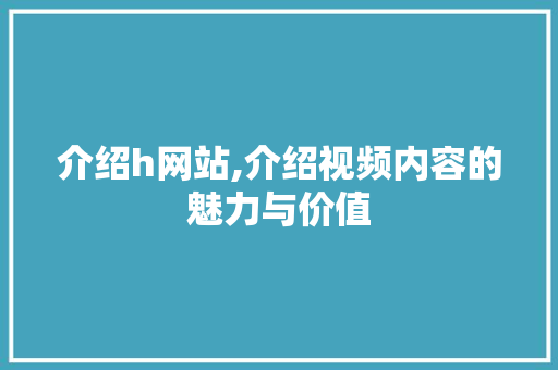 介绍h网站,介绍视频内容的魅力与价值 介绍h网站,介绍视频内容的魅力与价值 SEO关键词