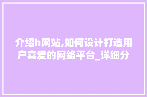 介绍h网站,如何设计打造用户喜爱的网络平台_详细分析与权威数据支撑 介绍h网站,如何设计打造用户喜爱的网络平台_详细分析与权威数据支撑 神马SEO