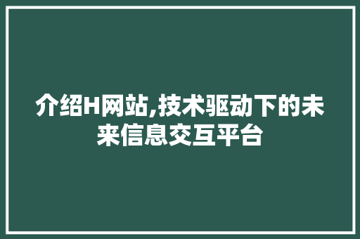 介绍H网站,技术驱动下的未来信息交互平台 介绍H网站,技术驱动下的未来信息交互平台 SEO关键词