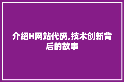 介绍H网站代码,技术创新背后的故事 介绍H网站代码,技术创新背后的故事 网站建设公司