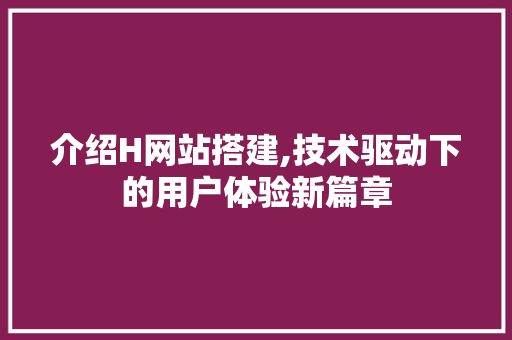 介绍H网站搭建,技术驱动下的用户体验新篇章 介绍H网站搭建,技术驱动下的用户体验新篇章 神马SEO