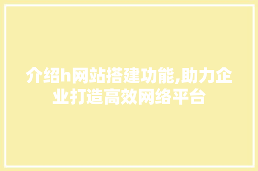 介绍h网站搭建功能,助力企业打造高效网络平台 介绍h网站搭建功能,助力企业打造高效网络平台 SEO关键词