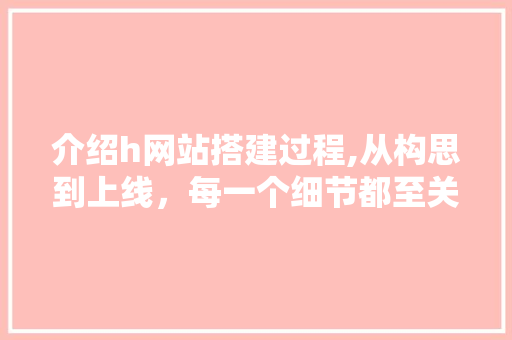 介绍h网站搭建过程,从构思到上线，每一个细节都至关重要 介绍h网站搭建过程,从构思到上线，每一个细节都至关重要 神马SEO