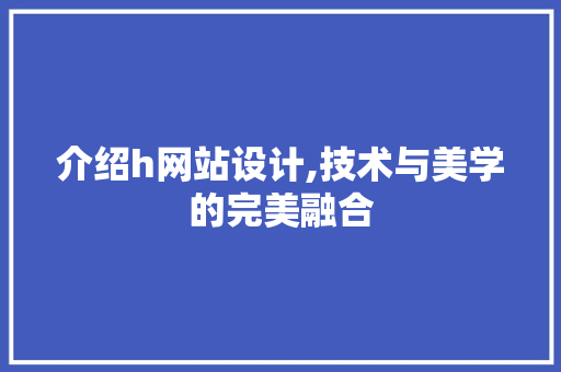 介绍h网站设计,技术与美学的完美融合 介绍h网站设计,技术与美学的完美融合 网站建设公司