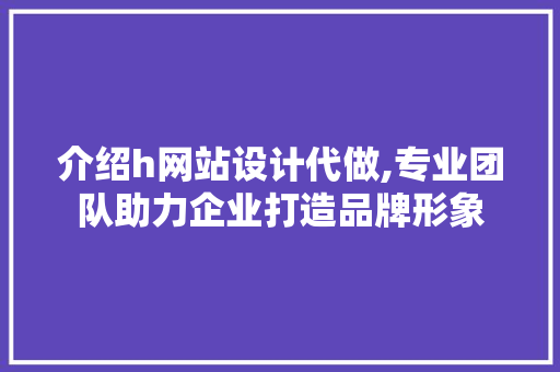 介绍h网站设计代做,专业团队助力企业打造品牌形象