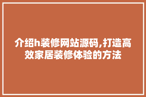 介绍h装修网站源码,打造高效家居装修体验的方法