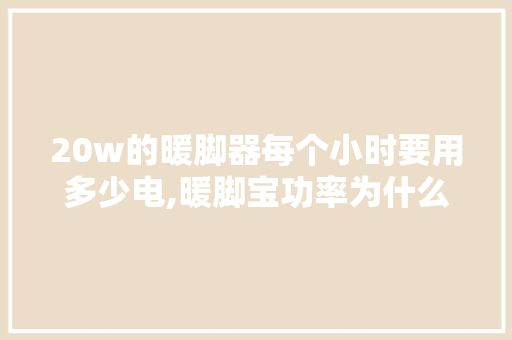 20w的暖脚器每个小时要用多少电,暖脚宝功率为什么低了。 20w的暖脚器每个小时要用多少电,暖脚宝功率为什么低了。 SEO关键词