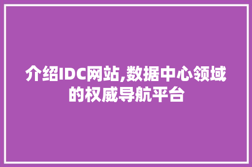 介绍IDC网站,数据中心领域的权威导航平台