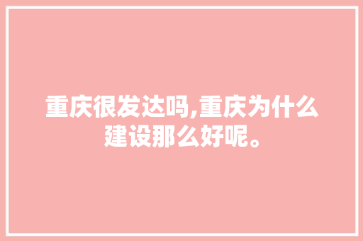 重庆很发达吗,重庆为什么建设那么好呢。 重庆很发达吗,重庆为什么建设那么好呢。 网站建设公司
