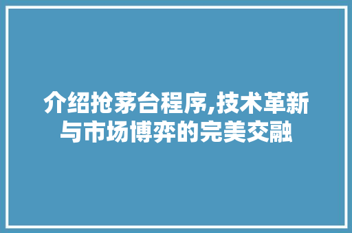 介绍抢茅台程序,技术革新与市场博弈的完美交融