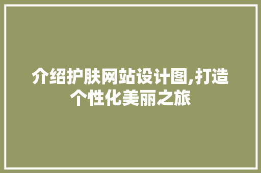 介绍护肤网站设计图,打造个性化美丽之旅