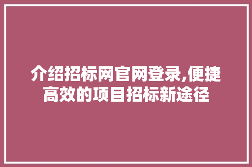 介绍招标网官网登录,便捷高效的项目招标新途径 介绍招标网官网登录,便捷高效的项目招标新途径 必应SEO