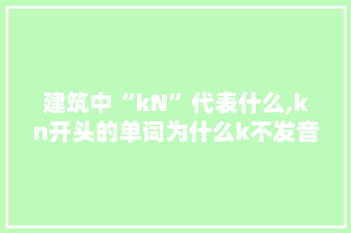 建筑中“kN”代表什么,kn开头的单词为什么k不发音。 建筑中“kN”代表什么,kn开头的单词为什么k不发音。 网站建设公司