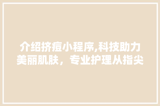 介绍挤痘小程序,科技助力美丽肌肤，专业护理从指尖开始 介绍挤痘小程序,科技助力美丽肌肤，专业护理从指尖开始 必应SEO