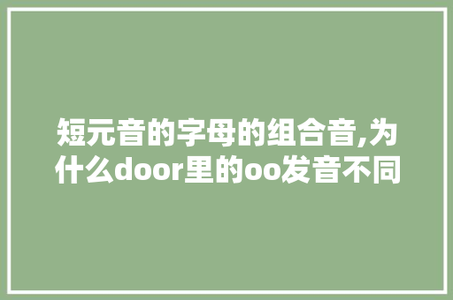 短元音的字母的组合音,为什么door里的oo发音不同。 短元音的字母的组合音,为什么door里的oo发音不同。 神马SEO