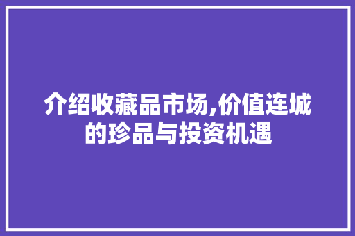 介绍收藏品市场,价值连城的珍品与投资机遇