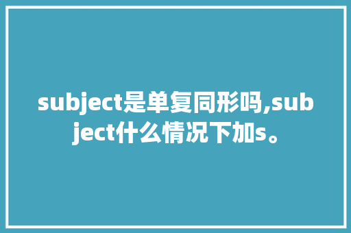 subject是单复同形吗,subject什么情况下加s。 subject是单复同形吗,subject什么情况下加s。 网站建设公司