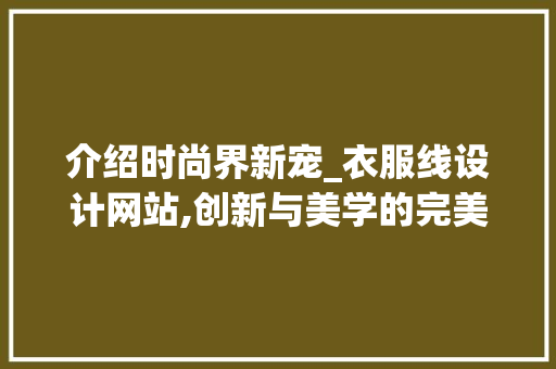 介绍时尚界新宠_衣服线设计网站,创新与美学的完美融合 介绍时尚界新宠_衣服线设计网站,创新与美学的完美融合 搜狗SEO