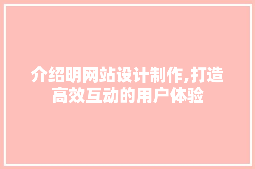 介绍明网站设计制作,打造高效互动的用户体验