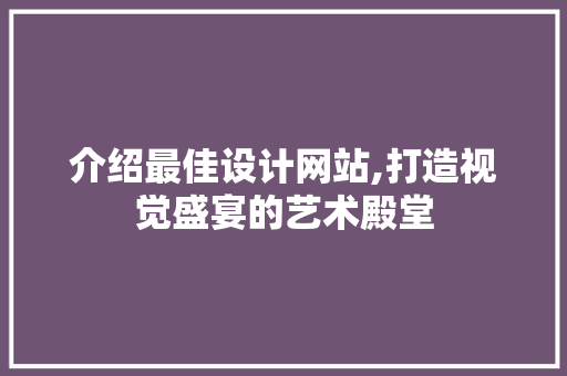 介绍最佳设计网站,打造视觉盛宴的艺术殿堂 介绍最佳设计网站,打造视觉盛宴的艺术殿堂 百度SEO