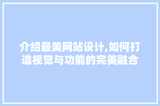 介绍最美网站设计,如何打造视觉与功能的完美融合 介绍最美网站设计,如何打造视觉与功能的完美融合 网站建设公司