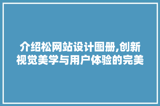 介绍松网站设计图册,创新视觉美学与用户体验的完美融合