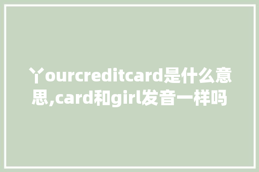 丫ourcreditcard是什么意思,card和girl发音一样吗。 丫ourcreditcard是什么意思,card和girl发音一样吗。 百度SEO