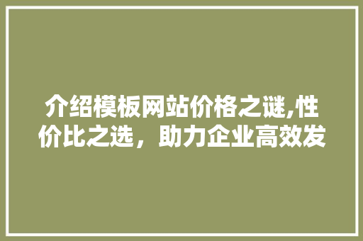 介绍模板网站价格之谜,性价比之选,助力企业高效发展 百度SEO 介绍模板网站价格之谜,性价比之选,助力企业高效发展 介绍模板网站价格之谜,性价比之选,助力企业高效发展 百度SEO
