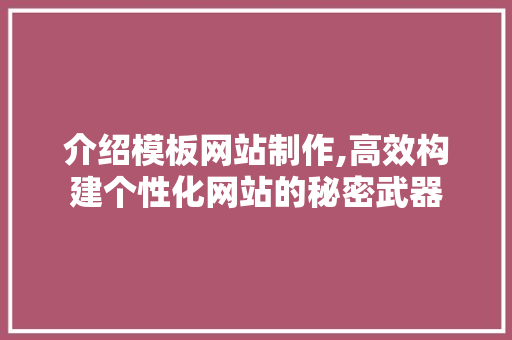 介绍模板网站制作,高效构建个性化网站的秘密武器 介绍模板网站制作,高效构建个性化网站的秘密武器 网站建设公司