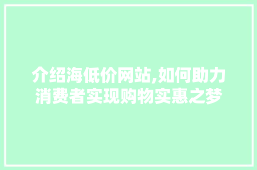 介绍海低价网站,如何助力消费者实现购物实惠之梦 介绍海低价网站,如何助力消费者实现购物实惠之梦 百度SEO