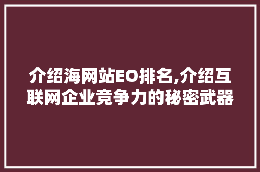 介绍海网站EO排名,介绍互联网企业竞争力的秘密武器 介绍海网站EO排名,介绍互联网企业竞争力的秘密武器 百度SEO
