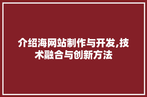 介绍海网站制作与开发,技术融合与创新方法