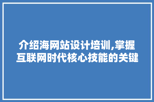 介绍海网站设计培训,掌握互联网时代核心技能的关键途径