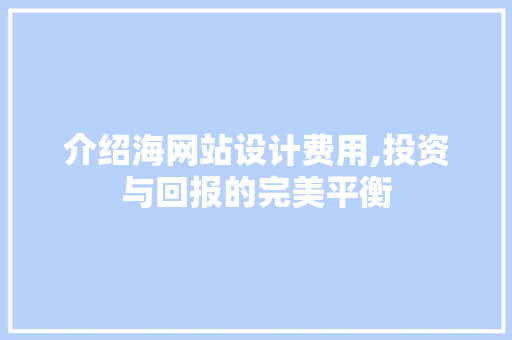 介绍海网站设计费用,投资与回报的完美平衡