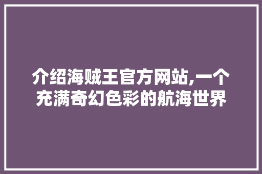 介绍海贼王官方网站,一个充满奇幻色彩的航海世界