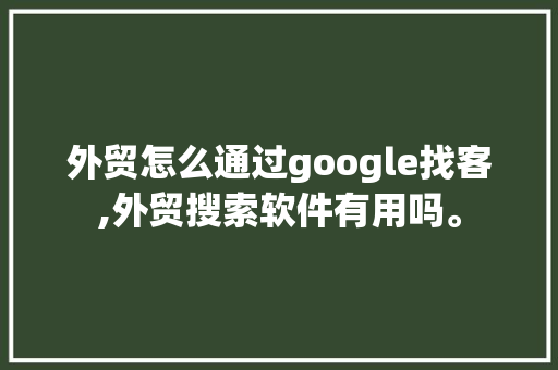 外贸怎么通过google找客,外贸搜索软件有用吗。