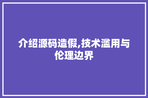 介绍源码造假,技术滥用与伦理边界