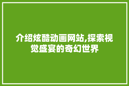介绍炫酷动画网站,探索视觉盛宴的奇幻世界