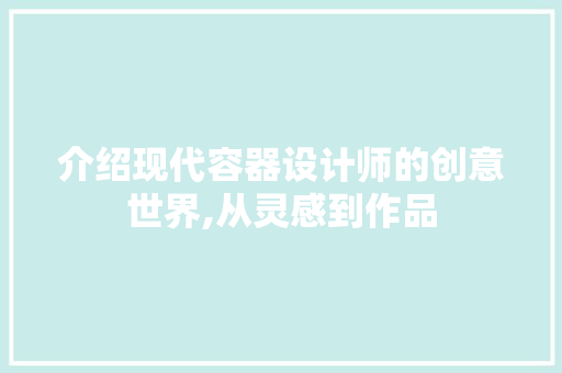 介绍现代容器设计师的创意世界,从灵感到作品