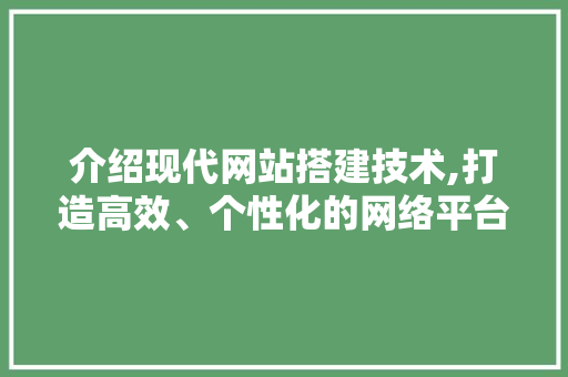 介绍现代网站搭建技术,打造高效、个性化的网络平台 介绍现代网站搭建技术,打造高效、个性化的网络平台 网站建设公司