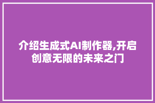 介绍生成式AI制作器,开启创意无限的未来之门